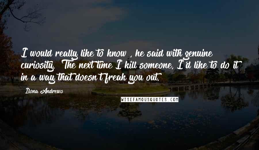 Ilona Andrews Quotes: I would really like to know", he said with genuine curiosity. "The next time I kill someone, I'd like to do it in a way that doesn't freak you out.