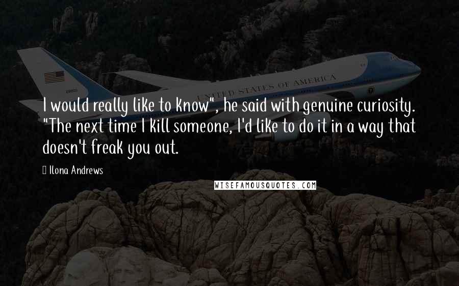 Ilona Andrews Quotes: I would really like to know", he said with genuine curiosity. "The next time I kill someone, I'd like to do it in a way that doesn't freak you out.