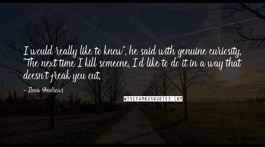 Ilona Andrews Quotes: I would really like to know", he said with genuine curiosity. "The next time I kill someone, I'd like to do it in a way that doesn't freak you out.