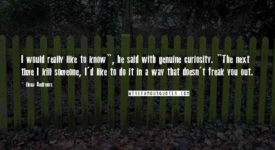 Ilona Andrews Quotes: I would really like to know", he said with genuine curiosity. "The next time I kill someone, I'd like to do it in a way that doesn't freak you out.