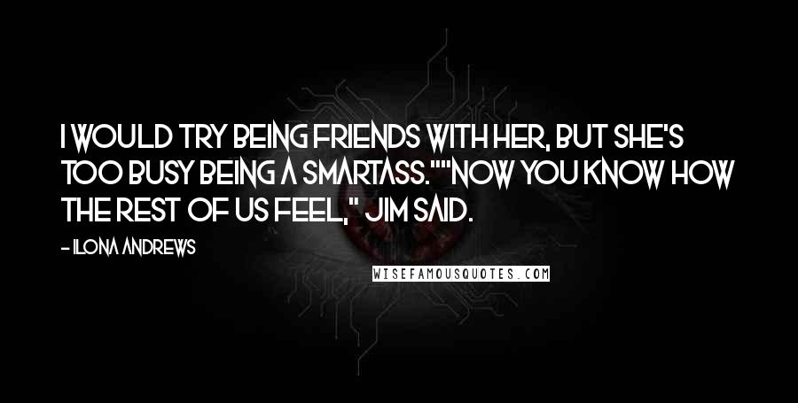 Ilona Andrews Quotes: I would try being friends with her, but she's too busy being a smartass.""Now you know how the rest of us feel," Jim said.