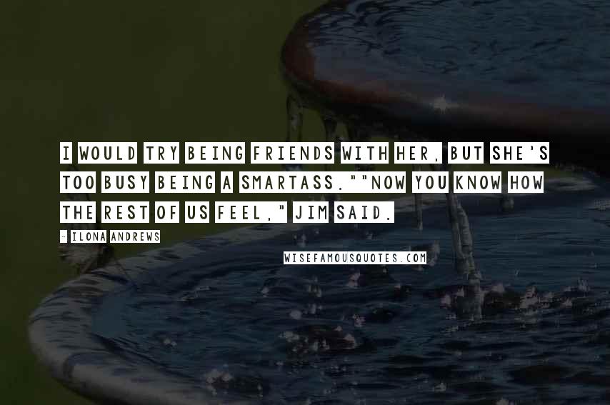 Ilona Andrews Quotes: I would try being friends with her, but she's too busy being a smartass.""Now you know how the rest of us feel," Jim said.