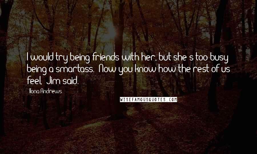 Ilona Andrews Quotes: I would try being friends with her, but she's too busy being a smartass.""Now you know how the rest of us feel," Jim said.