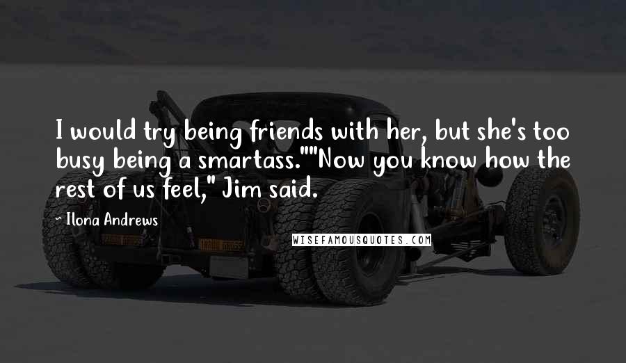 Ilona Andrews Quotes: I would try being friends with her, but she's too busy being a smartass.""Now you know how the rest of us feel," Jim said.