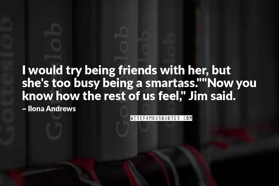 Ilona Andrews Quotes: I would try being friends with her, but she's too busy being a smartass.""Now you know how the rest of us feel," Jim said.