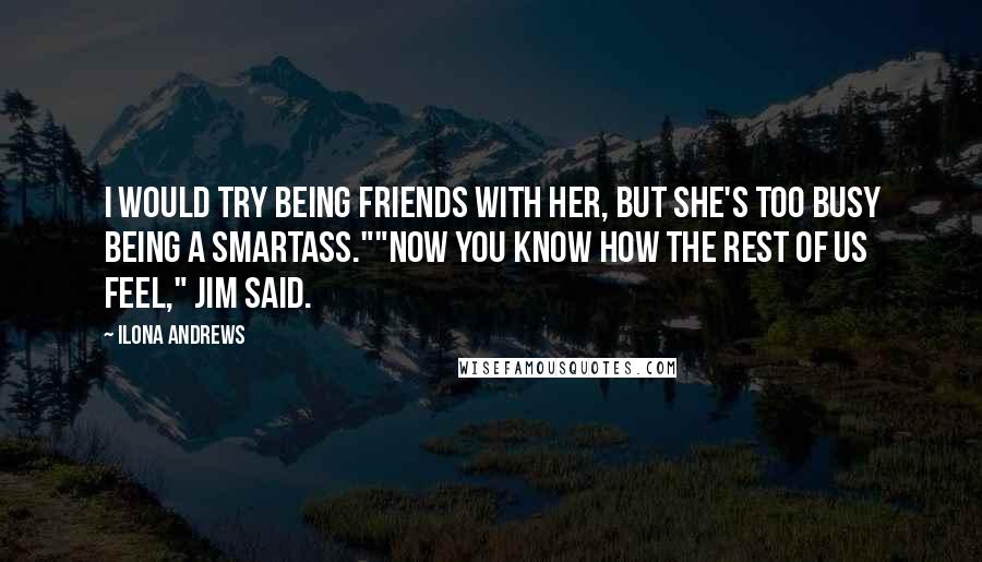 Ilona Andrews Quotes: I would try being friends with her, but she's too busy being a smartass.""Now you know how the rest of us feel," Jim said.