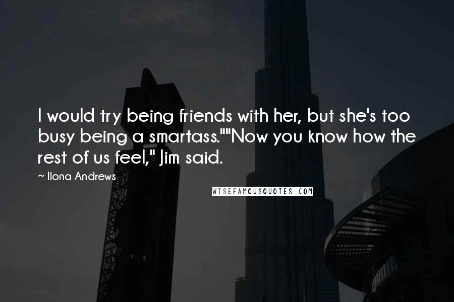 Ilona Andrews Quotes: I would try being friends with her, but she's too busy being a smartass.""Now you know how the rest of us feel," Jim said.