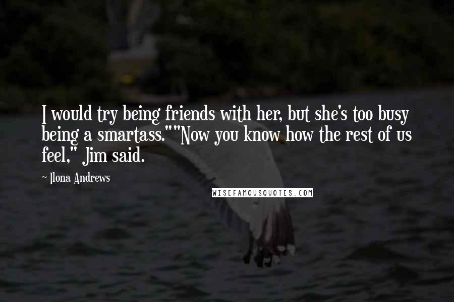 Ilona Andrews Quotes: I would try being friends with her, but she's too busy being a smartass.""Now you know how the rest of us feel," Jim said.