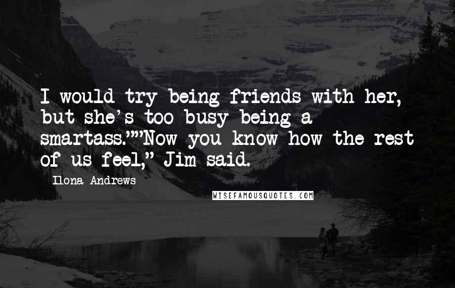 Ilona Andrews Quotes: I would try being friends with her, but she's too busy being a smartass.""Now you know how the rest of us feel," Jim said.