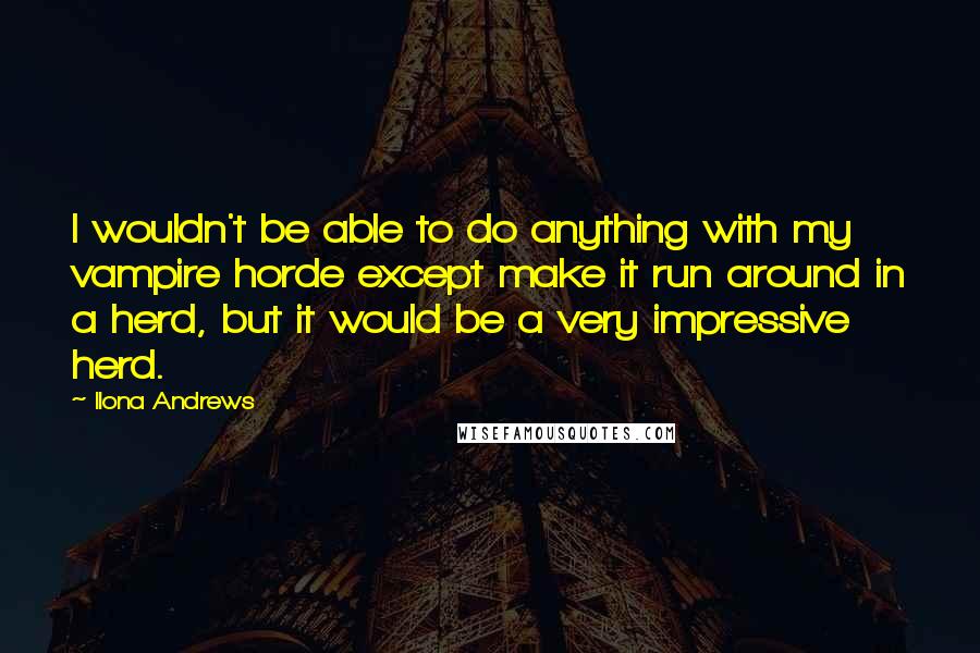 Ilona Andrews Quotes: I wouldn't be able to do anything with my vampire horde except make it run around in a herd, but it would be a very impressive herd.