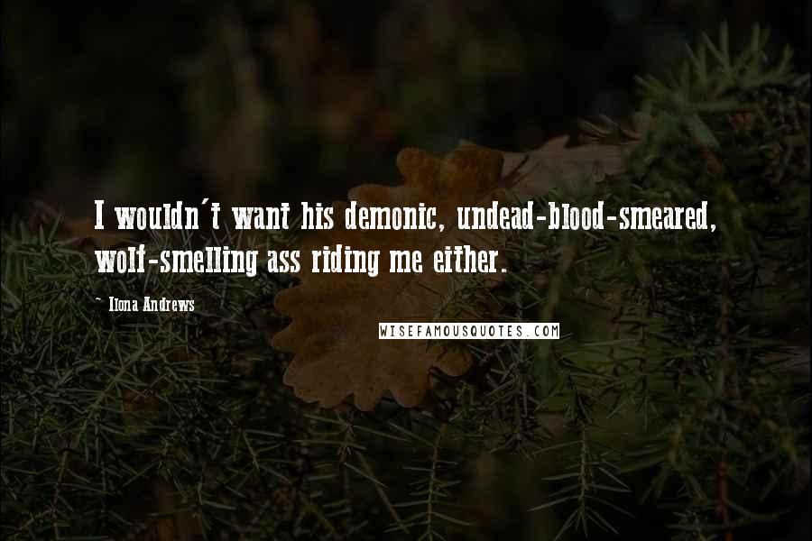 Ilona Andrews Quotes: I wouldn't want his demonic, undead-blood-smeared, wolf-smelling ass riding me either.