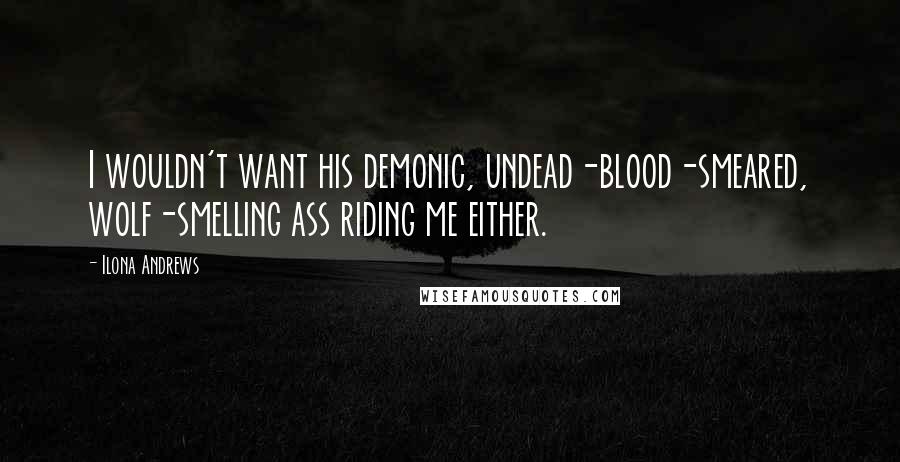 Ilona Andrews Quotes: I wouldn't want his demonic, undead-blood-smeared, wolf-smelling ass riding me either.
