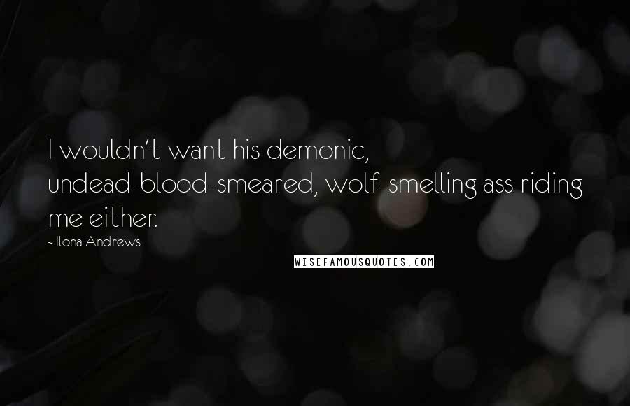 Ilona Andrews Quotes: I wouldn't want his demonic, undead-blood-smeared, wolf-smelling ass riding me either.