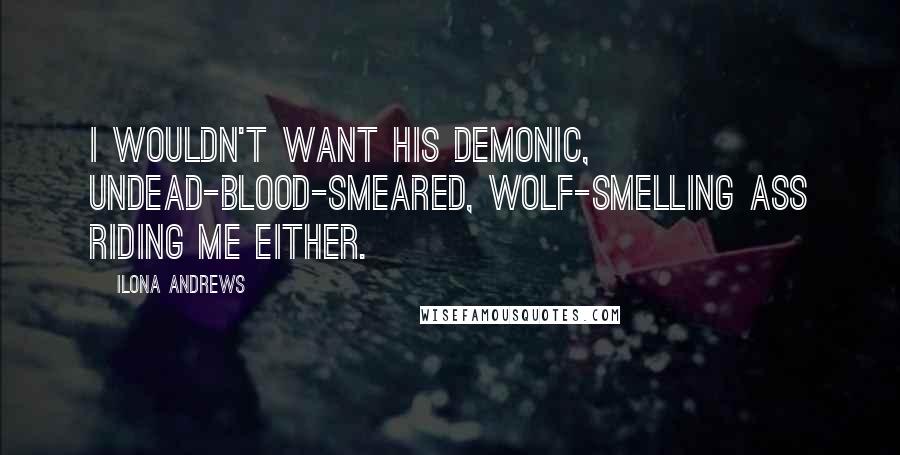 Ilona Andrews Quotes: I wouldn't want his demonic, undead-blood-smeared, wolf-smelling ass riding me either.