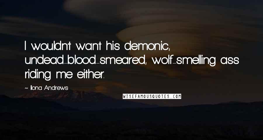 Ilona Andrews Quotes: I wouldn't want his demonic, undead-blood-smeared, wolf-smelling ass riding me either.