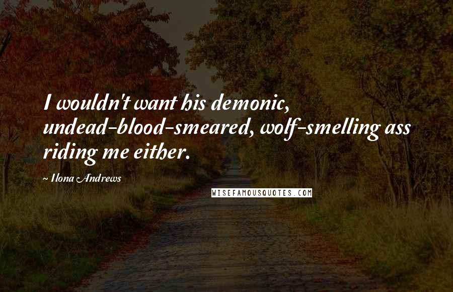 Ilona Andrews Quotes: I wouldn't want his demonic, undead-blood-smeared, wolf-smelling ass riding me either.