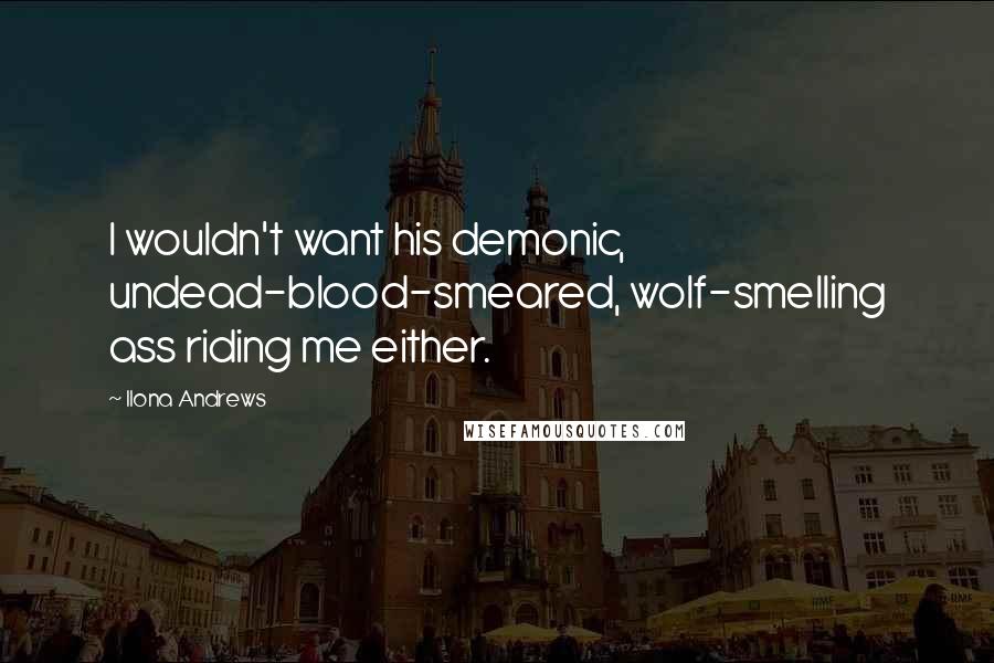 Ilona Andrews Quotes: I wouldn't want his demonic, undead-blood-smeared, wolf-smelling ass riding me either.