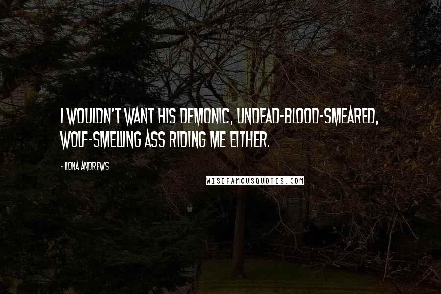 Ilona Andrews Quotes: I wouldn't want his demonic, undead-blood-smeared, wolf-smelling ass riding me either.