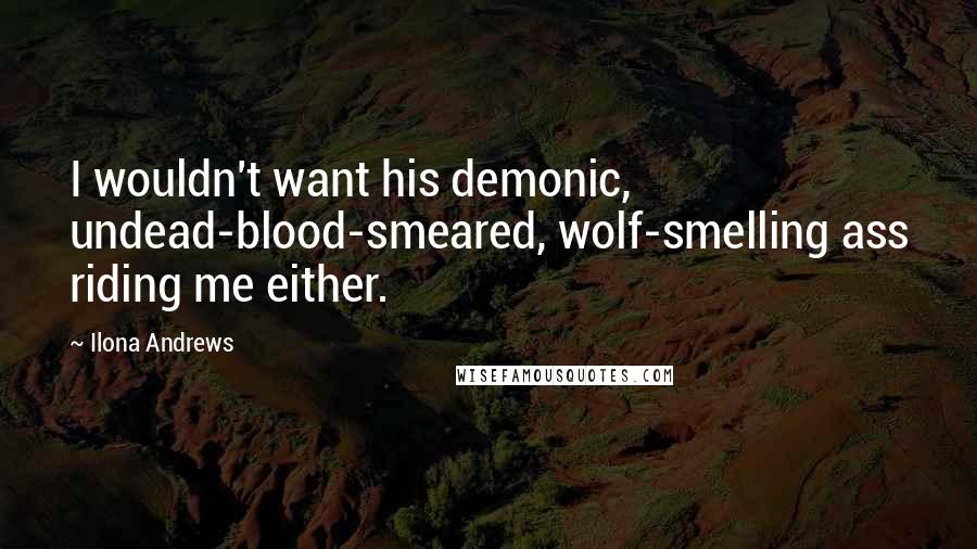 Ilona Andrews Quotes: I wouldn't want his demonic, undead-blood-smeared, wolf-smelling ass riding me either.