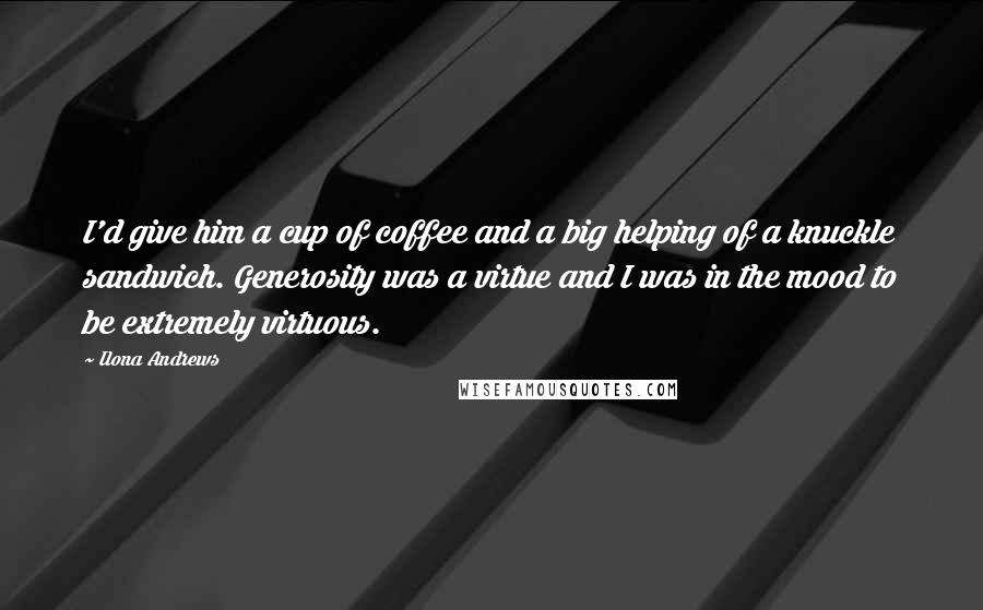 Ilona Andrews Quotes: I'd give him a cup of coffee and a big helping of a knuckle sandwich. Generosity was a virtue and I was in the mood to be extremely virtuous.