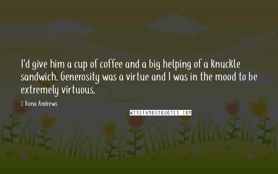 Ilona Andrews Quotes: I'd give him a cup of coffee and a big helping of a knuckle sandwich. Generosity was a virtue and I was in the mood to be extremely virtuous.