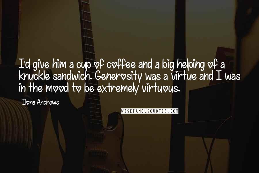 Ilona Andrews Quotes: I'd give him a cup of coffee and a big helping of a knuckle sandwich. Generosity was a virtue and I was in the mood to be extremely virtuous.