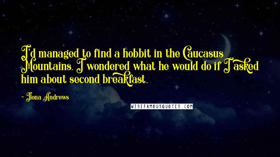 Ilona Andrews Quotes: I'd managed to find a hobbit in the Caucasus Mountains. I wondered what he would do if I asked him about second breakfast.