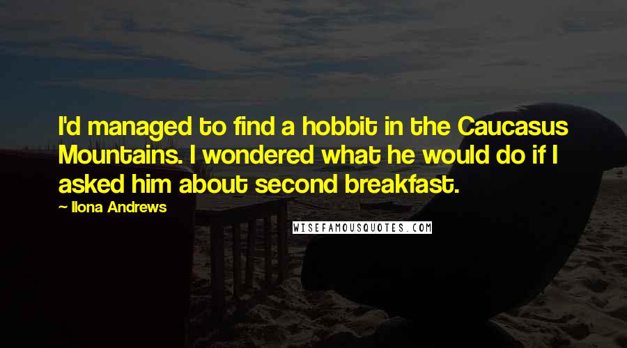Ilona Andrews Quotes: I'd managed to find a hobbit in the Caucasus Mountains. I wondered what he would do if I asked him about second breakfast.