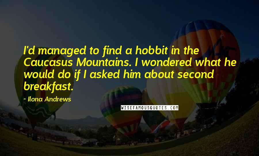 Ilona Andrews Quotes: I'd managed to find a hobbit in the Caucasus Mountains. I wondered what he would do if I asked him about second breakfast.