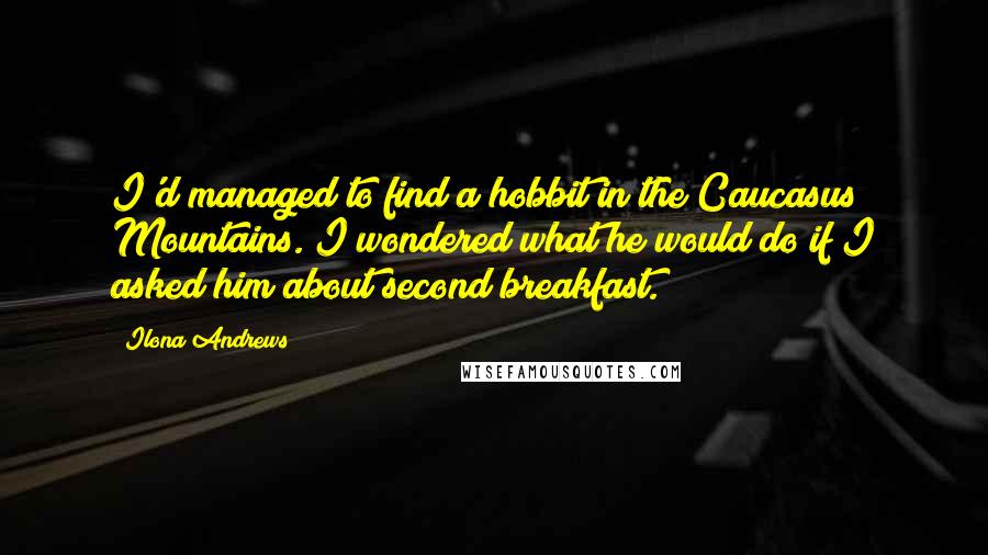 Ilona Andrews Quotes: I'd managed to find a hobbit in the Caucasus Mountains. I wondered what he would do if I asked him about second breakfast.
