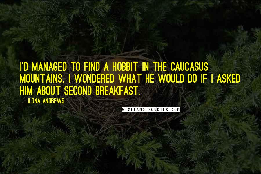 Ilona Andrews Quotes: I'd managed to find a hobbit in the Caucasus Mountains. I wondered what he would do if I asked him about second breakfast.