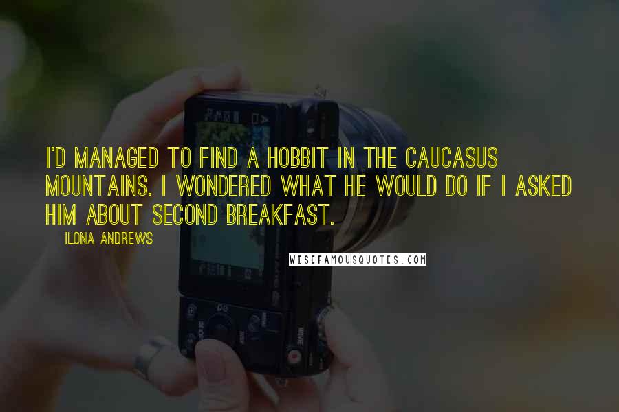 Ilona Andrews Quotes: I'd managed to find a hobbit in the Caucasus Mountains. I wondered what he would do if I asked him about second breakfast.