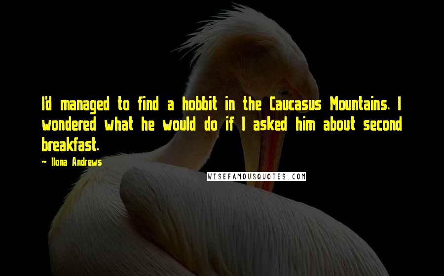Ilona Andrews Quotes: I'd managed to find a hobbit in the Caucasus Mountains. I wondered what he would do if I asked him about second breakfast.
