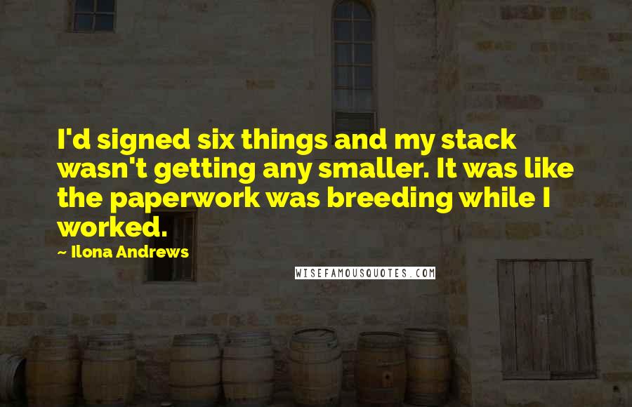 Ilona Andrews Quotes: I'd signed six things and my stack wasn't getting any smaller. It was like the paperwork was breeding while I worked.