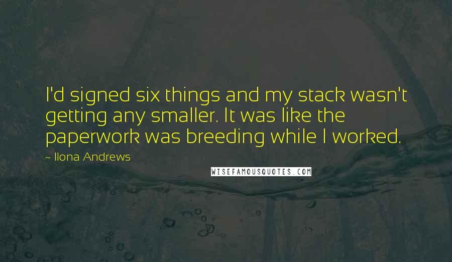 Ilona Andrews Quotes: I'd signed six things and my stack wasn't getting any smaller. It was like the paperwork was breeding while I worked.