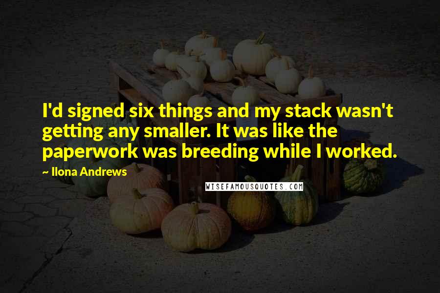 Ilona Andrews Quotes: I'd signed six things and my stack wasn't getting any smaller. It was like the paperwork was breeding while I worked.