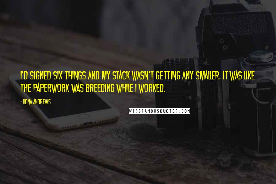 Ilona Andrews Quotes: I'd signed six things and my stack wasn't getting any smaller. It was like the paperwork was breeding while I worked.