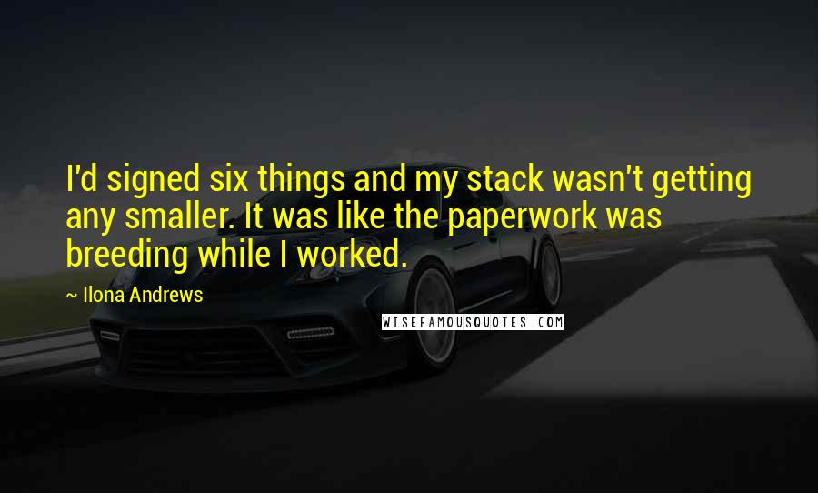 Ilona Andrews Quotes: I'd signed six things and my stack wasn't getting any smaller. It was like the paperwork was breeding while I worked.