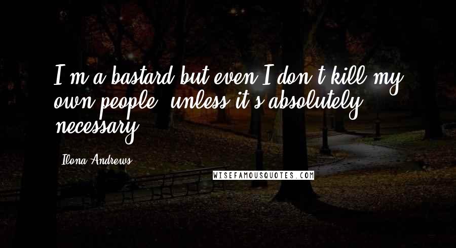 Ilona Andrews Quotes: I'm a bastard but even I don't kill my own people, unless it's absolutely necessary.
