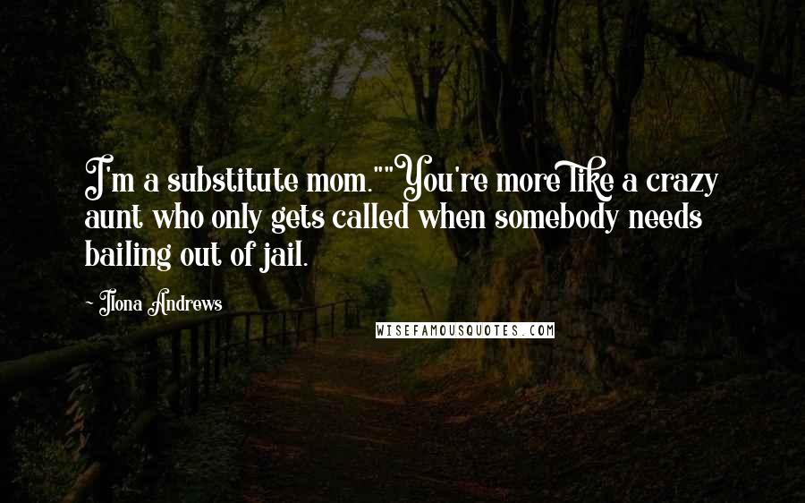 Ilona Andrews Quotes: I'm a substitute mom.""You're more like a crazy aunt who only gets called when somebody needs bailing out of jail.
