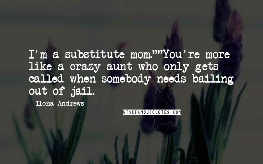 Ilona Andrews Quotes: I'm a substitute mom.""You're more like a crazy aunt who only gets called when somebody needs bailing out of jail.