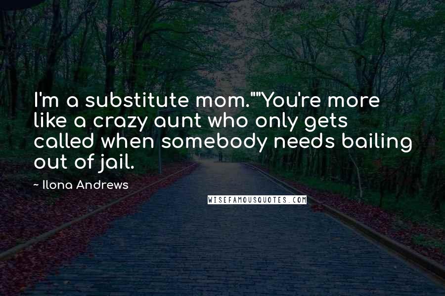 Ilona Andrews Quotes: I'm a substitute mom.""You're more like a crazy aunt who only gets called when somebody needs bailing out of jail.
