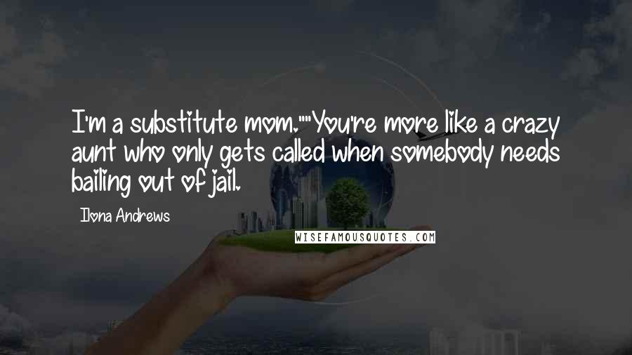 Ilona Andrews Quotes: I'm a substitute mom.""You're more like a crazy aunt who only gets called when somebody needs bailing out of jail.