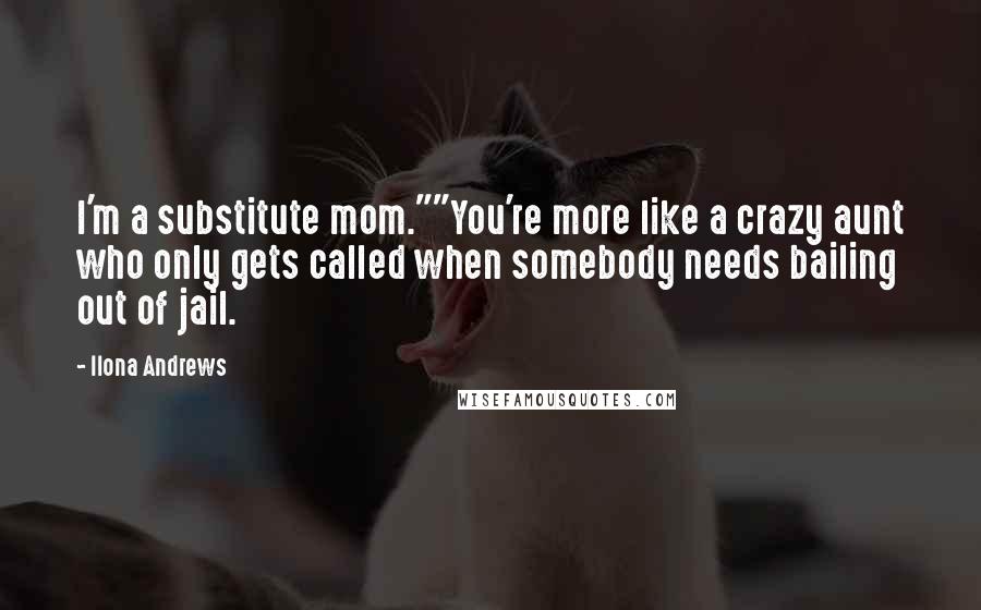 Ilona Andrews Quotes: I'm a substitute mom.""You're more like a crazy aunt who only gets called when somebody needs bailing out of jail.