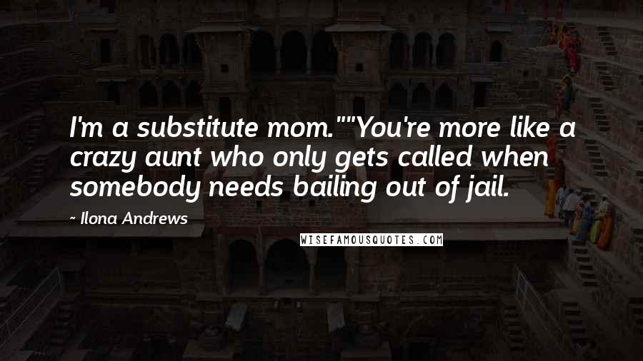 Ilona Andrews Quotes: I'm a substitute mom.""You're more like a crazy aunt who only gets called when somebody needs bailing out of jail.