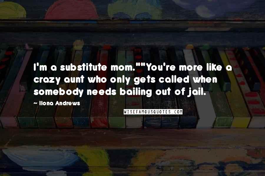 Ilona Andrews Quotes: I'm a substitute mom.""You're more like a crazy aunt who only gets called when somebody needs bailing out of jail.