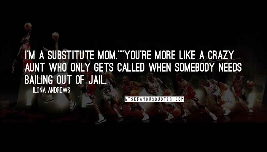 Ilona Andrews Quotes: I'm a substitute mom.""You're more like a crazy aunt who only gets called when somebody needs bailing out of jail.