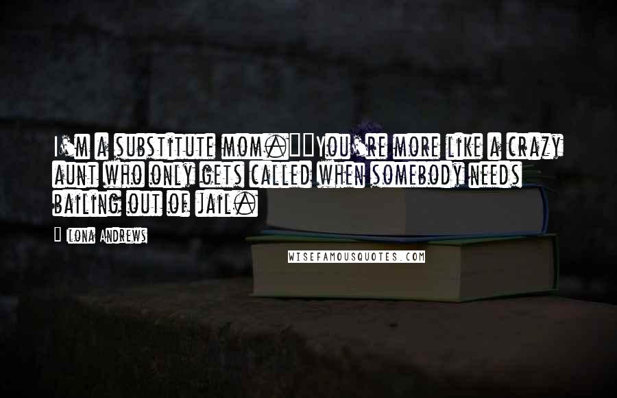 Ilona Andrews Quotes: I'm a substitute mom.""You're more like a crazy aunt who only gets called when somebody needs bailing out of jail.