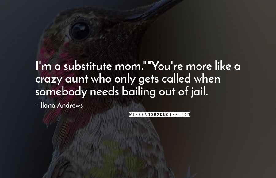 Ilona Andrews Quotes: I'm a substitute mom.""You're more like a crazy aunt who only gets called when somebody needs bailing out of jail.