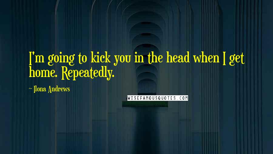 Ilona Andrews Quotes: I'm going to kick you in the head when I get home. Repeatedly.